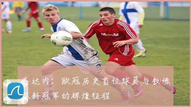 齐达内：欧冠历史首位球员与教练双料冠军的辉煌征程