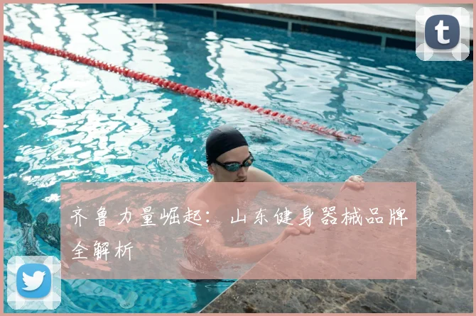 齐鲁力量崛起：山东健身器械品牌全解析