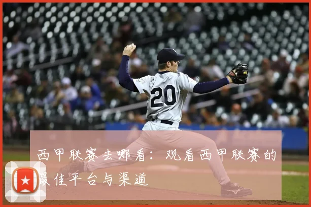西甲联赛去哪看：观看西甲联赛的最佳平台与渠道