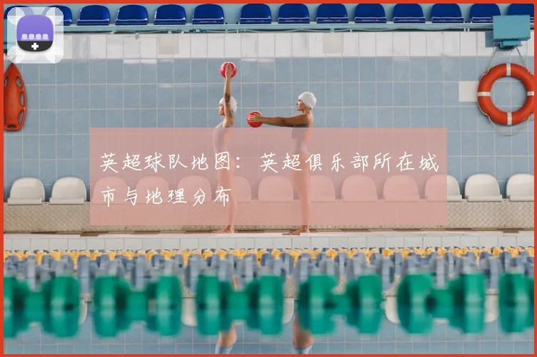 英超球队地图：英超俱乐部所在城市与地理分布