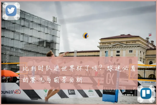 比利时队进世界杯了吗？球迷必看的赛况与前景分析